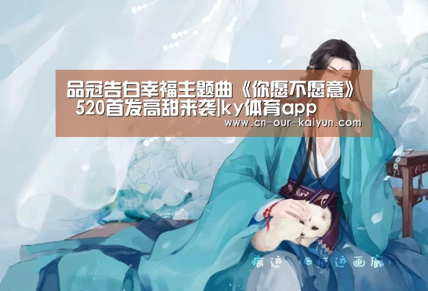 品冠告白幸福主题曲《你愿不愿意》 520首发高甜来袭|ky体育app(图1) ky体育登录